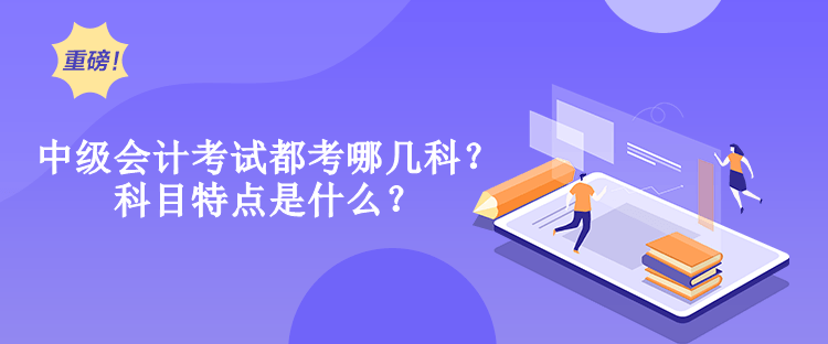 中級(jí)會(huì)計(jì)考試都考哪幾科？科目特點(diǎn)是什么？