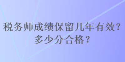 稅務(wù)師成績保留幾年有效？多少分合格？