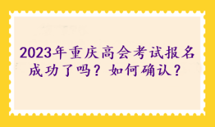 2023年重慶高級會計考試報名成功了嗎？如何確認(rèn)？