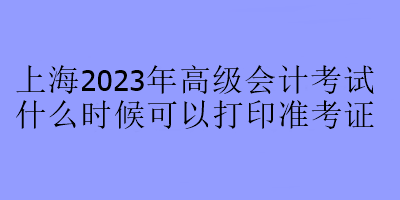 上海2023年高級會計考試什么時候可以打印準(zhǔn)考證？