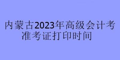 內(nèi)蒙古2023年高級(jí)會(huì)計(jì)考試準(zhǔn)考證打印時(shí)間