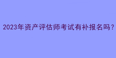 2023年資產(chǎn)評估師考試有補報名嗎？