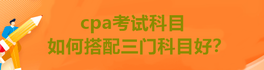 cpa考試科目如何搭配三門(mén)科目好？