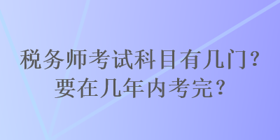 稅務(wù)師考試科目有幾門(mén)？要在幾年內(nèi)考完？