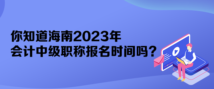 你知道海南2023年會計中級職稱報名時間嗎？