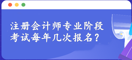 注冊會計師專業(yè)階段考試每年幾次報名？一年一次