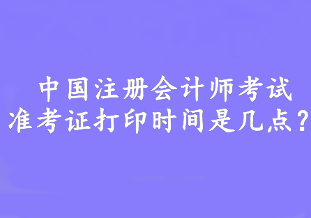 中國注冊會計師考試準(zhǔn)考證打印時間是幾點？8:00—20:00