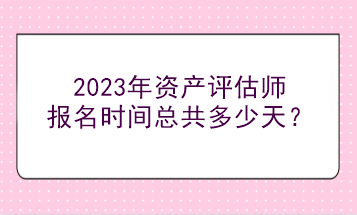 2023年資產(chǎn)評(píng)估師報(bào)名時(shí)間總共多少天？