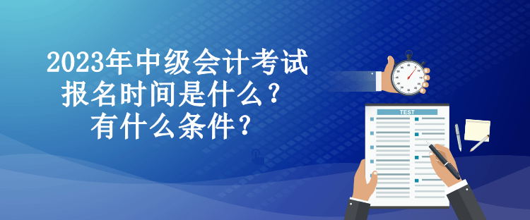 2023年中級(jí)會(huì)計(jì)考試報(bào)名時(shí)間是什么？有什么條件？