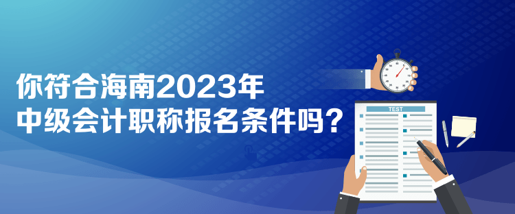 你符合海南2023年中級會計職稱報名條件嗎？