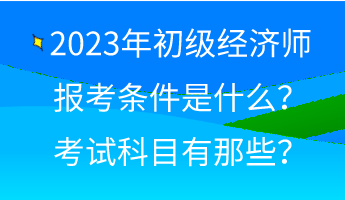 2023年初級(jí)經(jīng)濟(jì)師報(bào)考條件是什么？考試科目有那些？