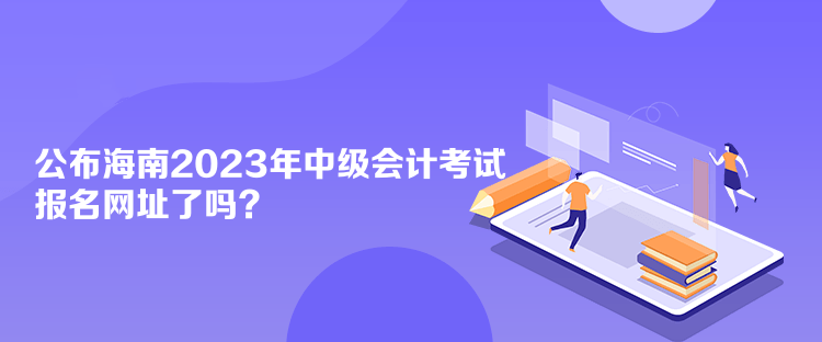 公布海南2023年中級(jí)會(huì)計(jì)考試報(bào)名網(wǎng)址了嗎？