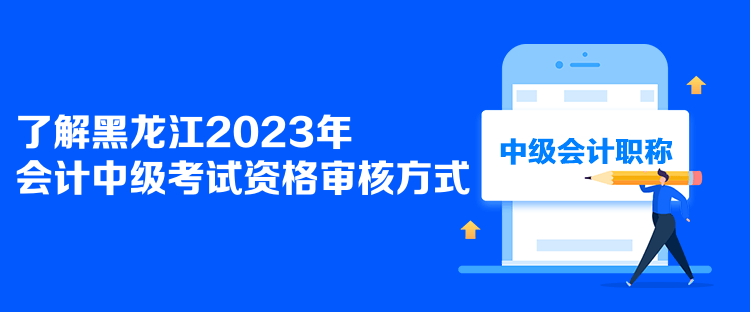 了解黑龍江2023年會計中級考試資格審核方式