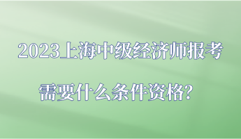 2023上海中級(jí)經(jīng)濟(jì)師報(bào)考需要什么條件資格？