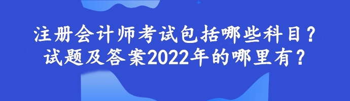 注冊會計師考試包括哪些科目？試題及答案2022年的哪里有？