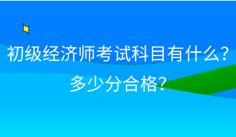 初級經(jīng)濟師考試科目有什么？ 多少分合格？