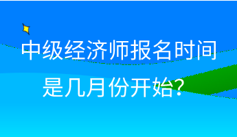 中級(jí)經(jīng)濟(jì)師報(bào)名時(shí)間是幾月份開始？