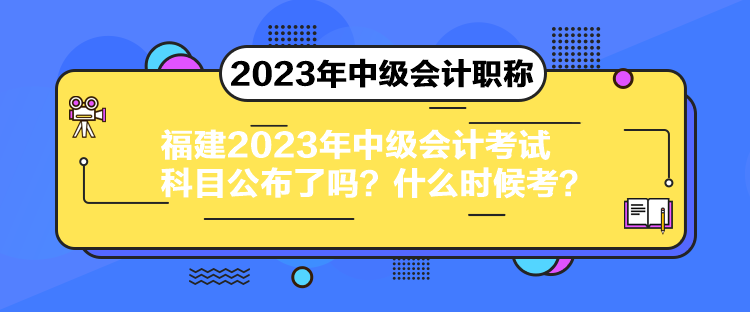 福建2023年中級(jí)會(huì)計(jì)考試科目公布了嗎？什么時(shí)候考？