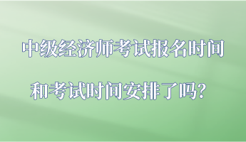 中級(jí)經(jīng)濟(jì)師考試報(bào)名時(shí)間和考試時(shí)間安排了嗎？