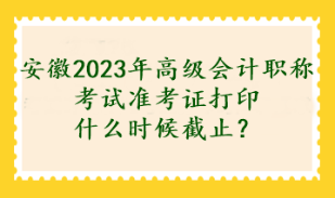 安徽2023年高級會計職稱考試準(zhǔn)考證打印什么時候截止？