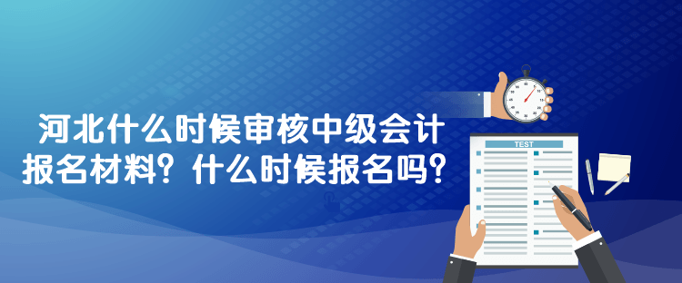 河北什么時候?qū)徍?023年中級會計報名材料？什么時候報名嗎？