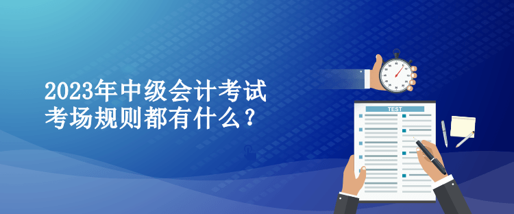 2023年中級(jí)會(huì)計(jì)考試考場(chǎng)規(guī)則都有什么？