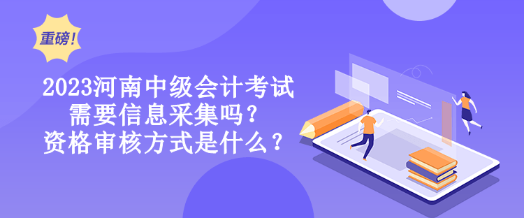 2023河南中級會計考試需要信息采集嗎？資格審核方式是什么？