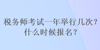 稅務(wù)師考試一年舉行幾次？什么時(shí)候報(bào)名？