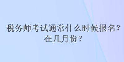 稅務(wù)師考試通常什么時(shí)候報(bào)名？在幾月份？