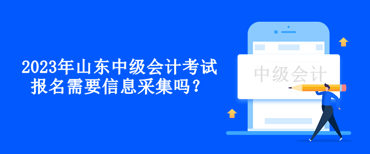 2023年山東中級(jí)會(huì)計(jì)考試報(bào)名需要信息采集嗎？