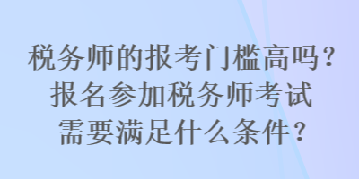 稅務(wù)師的報(bào)考門檻高嗎？報(bào)名參加稅務(wù)師考試需要滿足什么條件？