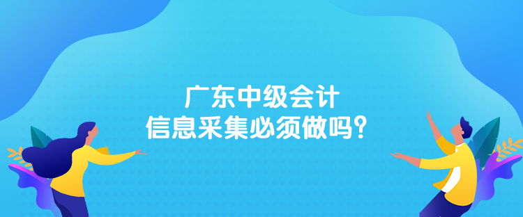 廣東中級(jí)會(huì)計(jì)信息采集必須做嗎？