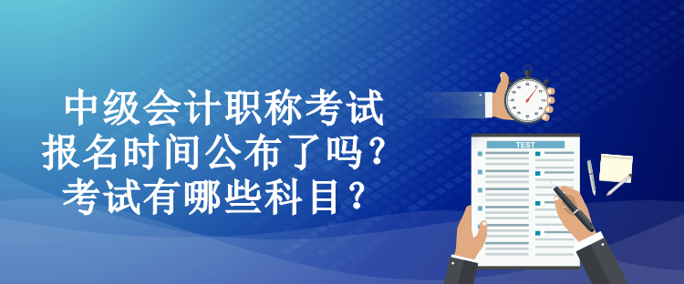 中級(jí)會(huì)計(jì)職稱考試報(bào)名時(shí)間公布了嗎？考試有哪些科目？