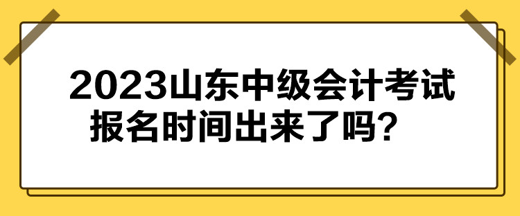 2023山東中級(jí)會(huì)計(jì)考試報(bào)名時(shí)間出來了嗎？