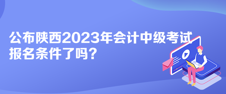 公布陜西2023年會計(jì)中級考試報(bào)名條件了嗎？