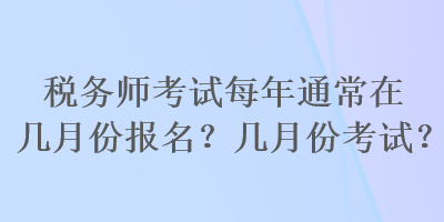 稅務(wù)師考試每年通常在幾月份報名？幾月份考試？