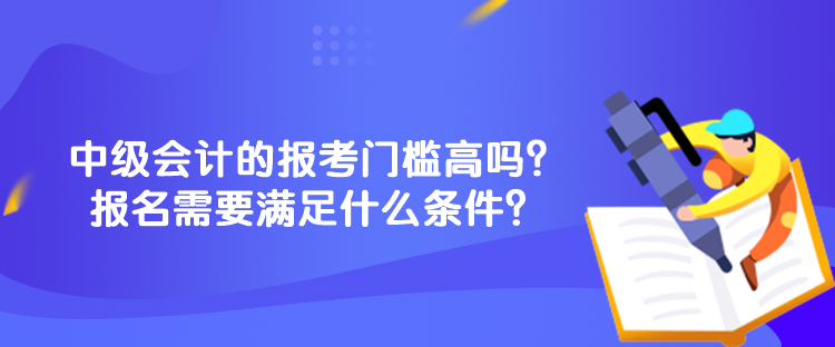 中級(jí)會(huì)計(jì)的報(bào)考門(mén)檻高嗎？報(bào)名需要滿足什么條件？