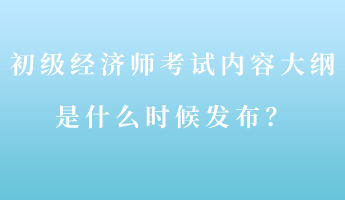 初級(jí)經(jīng)濟(jì)師考試內(nèi)容大綱是什么時(shí)候發(fā)布？