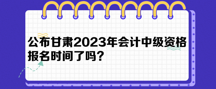 公布甘肅2023年會(huì)計(jì)中級(jí)資格報(bào)名時(shí)間了嗎？