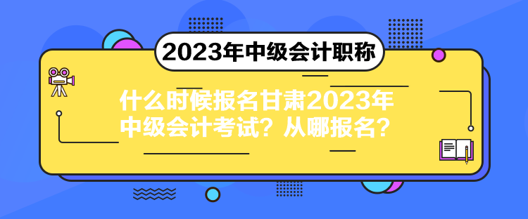 什么時(shí)候報(bào)名甘肅2023年中級(jí)會(huì)計(jì)考試？從哪報(bào)名？