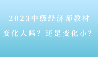 2023中級經(jīng)濟(jì)師教材變化大嗎？還是變化??？