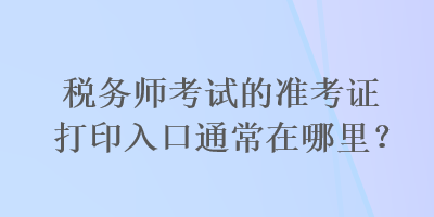 稅務(wù)師考試的準(zhǔn)考證打印入口通常在哪里？