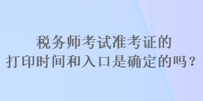 稅務師考試準考證的打印時間和入口是確定的嗎？