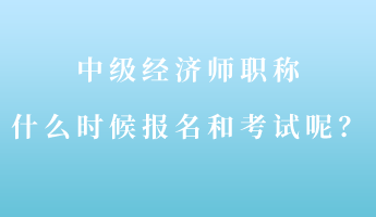 中級經濟師職稱什么時候報名和考試呢？