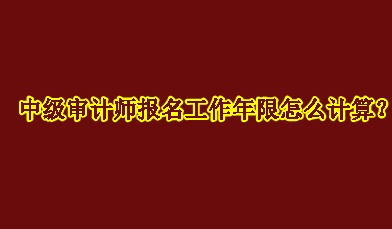 中級(jí)審計(jì)師報(bào)名工作年限怎么計(jì)算？