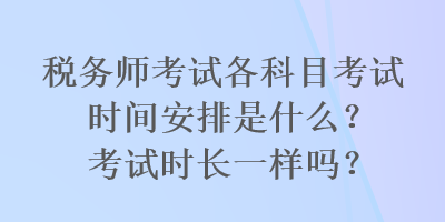 稅務(wù)師考試各科目考試時(shí)間安排是什么？考試時(shí)長(zhǎng)一樣嗎？