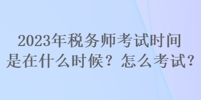 2023年稅務(wù)師考試時(shí)間是在什么時(shí)候？怎么考試？