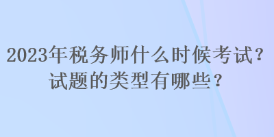 2023年稅務(wù)師什么時(shí)候考試？試題的類型有哪些？