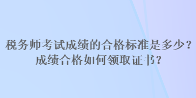 稅務師考試成績的合格標準是多少？成績合格如何領(lǐng)取證書？