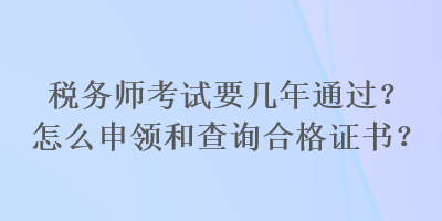 稅務(wù)師考試要幾年通過(guò)？怎么申領(lǐng)和查詢合格證書(shū)？